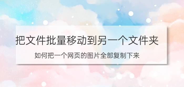 把文件批量移动到另一个文件夹 如何把一个网页的图片全部复制下来？